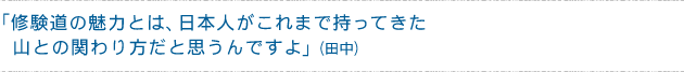 「修験道の魅力とは、日本人がこれまで持ってきた山との関わり方だと思うんですよ」(田中)