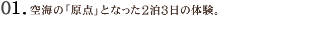 01 空海の「原点」となった2泊3日の体験。